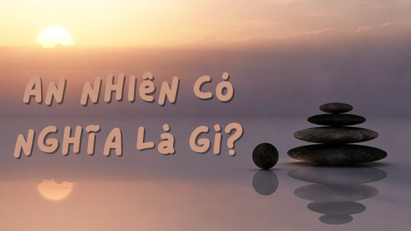 An Nhiên Có Nghĩa Là Gì? Cách Tìm Kiếm Sự An Nhiên Trong Tâm Hồn